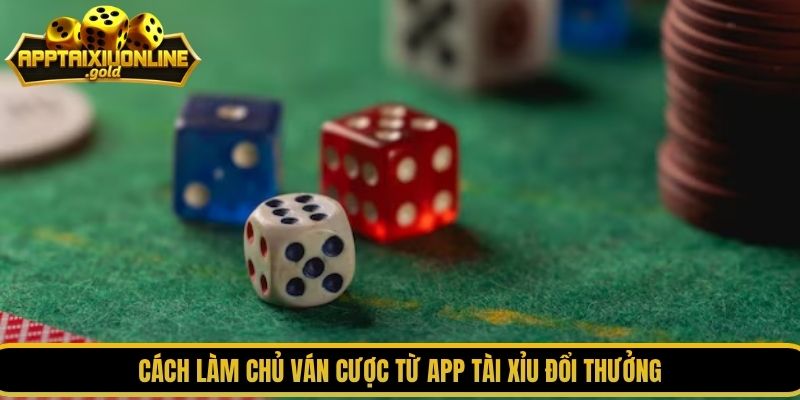 Cách làm chủ ván cược từ app tài xỉu đổi thưởng