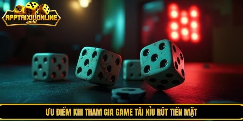 Ưu điểm khi tham gia game tài xỉu rút tiền mặt